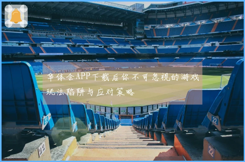 华体会APP下载后你不可忽视的游戏玩法陷阱与应对策略
