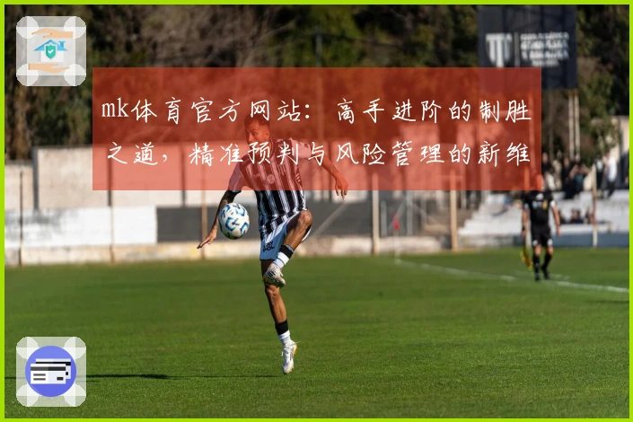 mk体育官方网站：高手进阶的制胜之道，精准预判与风险管理的新维度