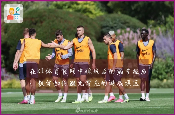 在k1体育官网中踩坑后的痛苦经历，教你如何避免常见的游戏误区