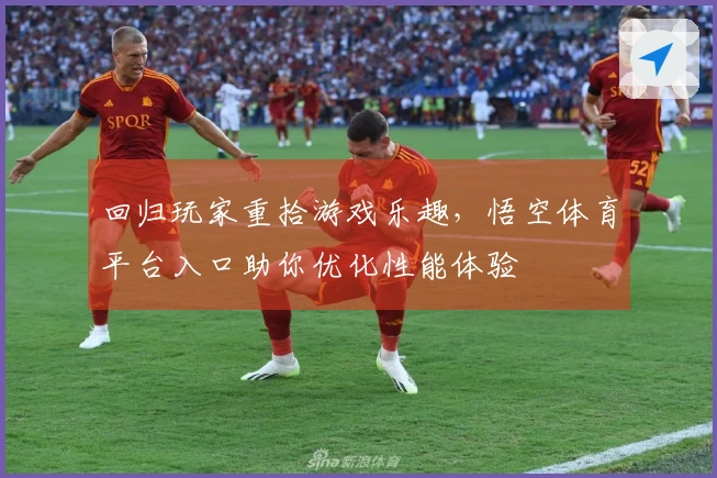 回归玩家重拾游戏乐趣，悟空体育平台入口助你优化性能体验