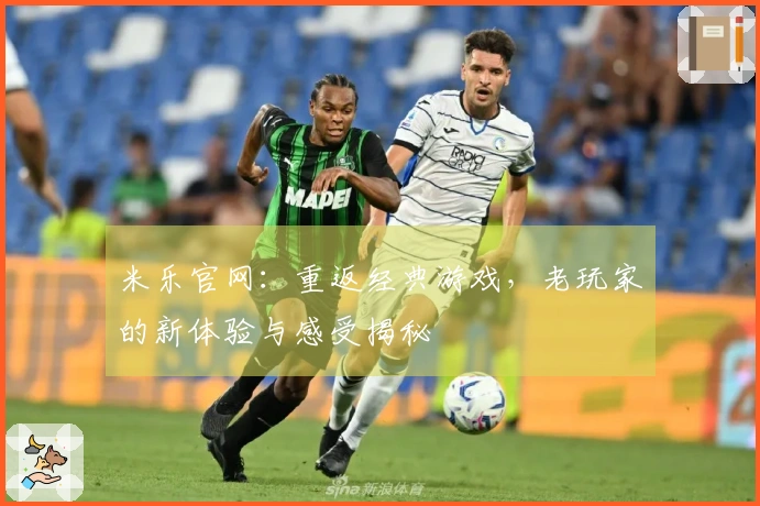 米乐官网：重返经典游戏，老玩家的新体验与感受揭秘