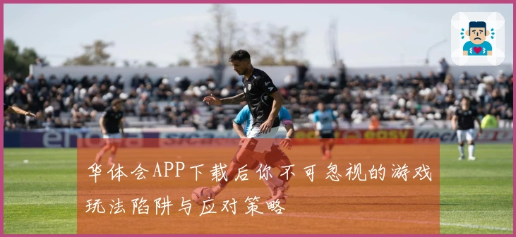 华体会APP下载后你不可忽视的游戏玩法陷阱与应对策略