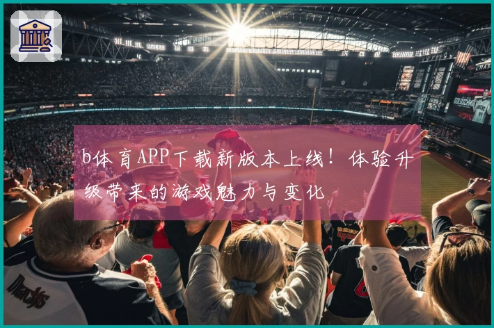 b体育APP下载新版本上线！体验升级带来的游戏魅力与变化