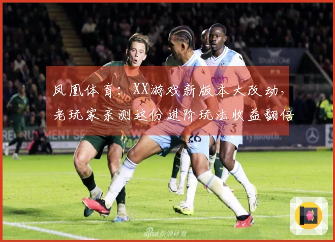 凤凰体育：XX游戏新版本大改动，老玩家亲测这份进阶玩法收益翻倍！